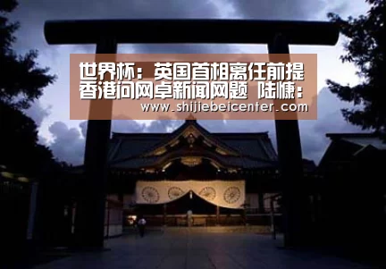 世界杯:英国首相离任前提香港问网卓新闻网题 陆慷:望英方还是醒一醒(图3) 实时比分